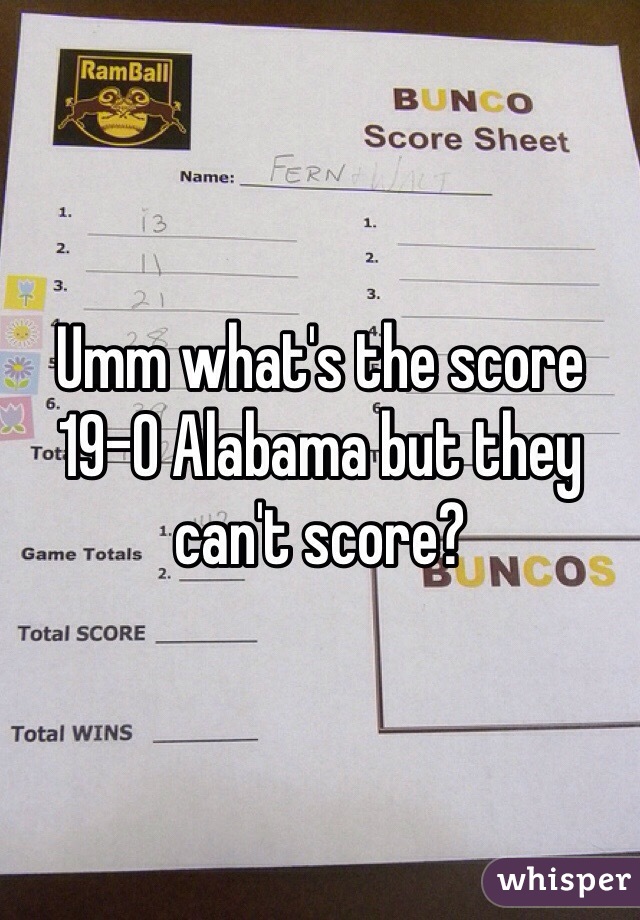 Umm what's the score 19-0 Alabama but they can't score?