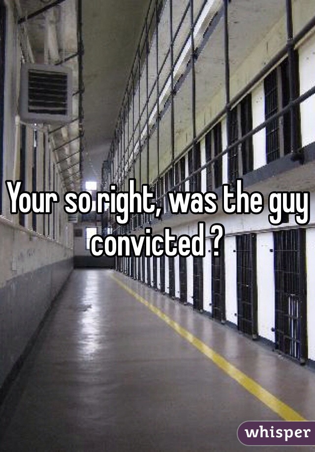 Your so right, was the guy convicted ?