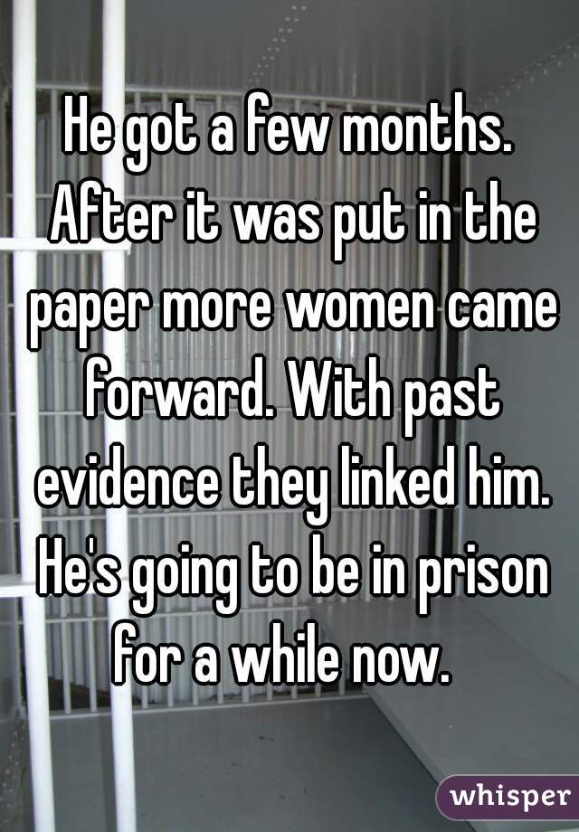 He got a few months. After it was put in the paper more women came forward. With past evidence they linked him. He's going to be in prison for a while now.  