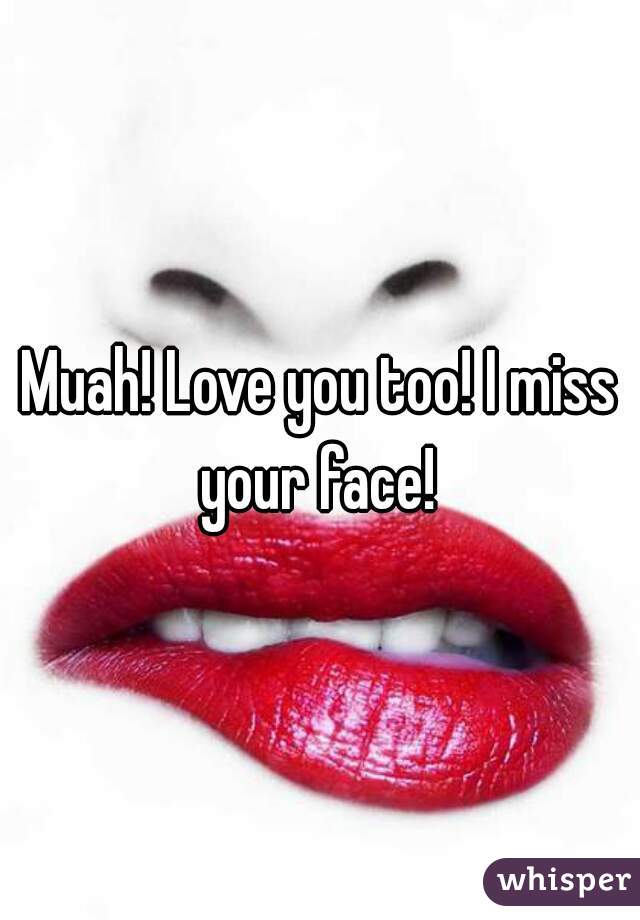 Muah! Love you too! I miss your face! 