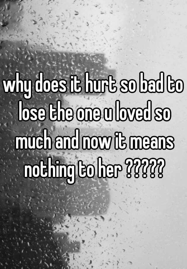 why-does-it-hurt-so-bad-to-lose-the-one-u-loved-so-much-and-now-it