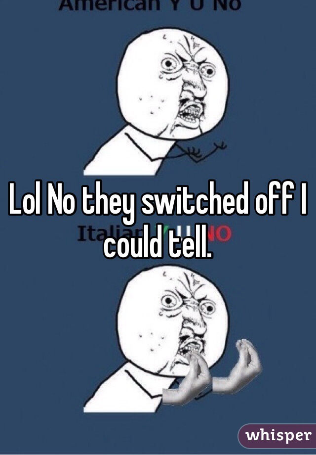 Lol No they switched off I could tell. 