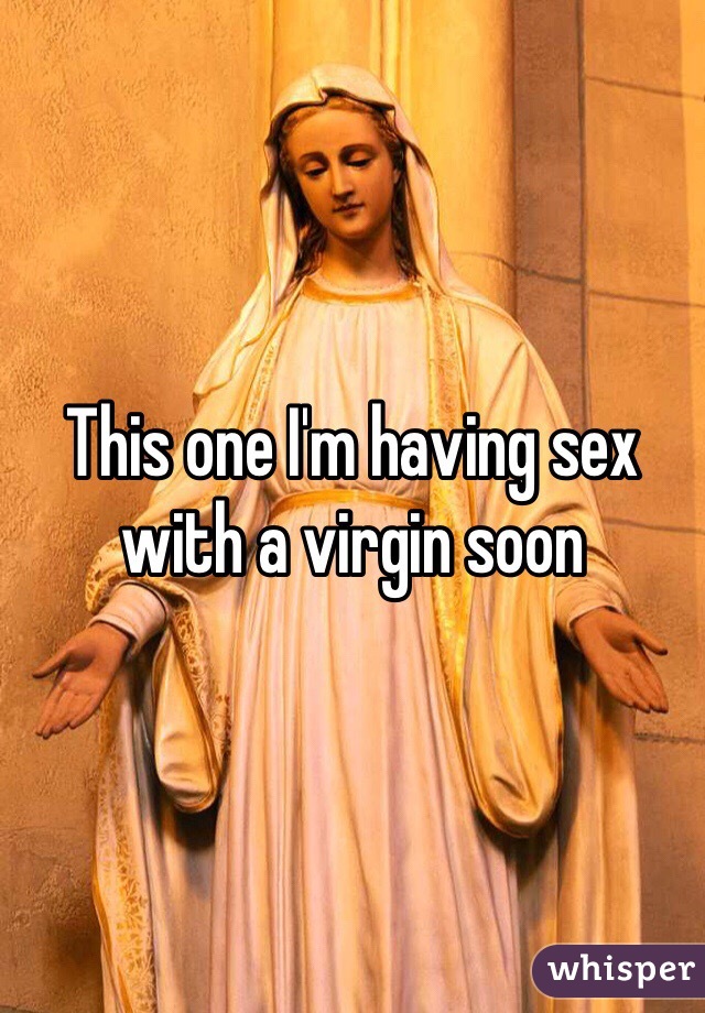 This one I'm having sex with a virgin soon