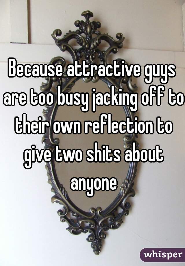 Because attractive guys are too busy jacking off to their own reflection to give two shits about anyone