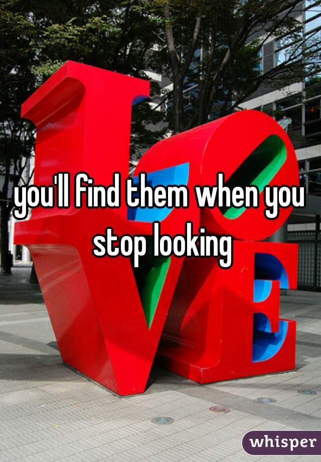 you'll find them when you stop looking