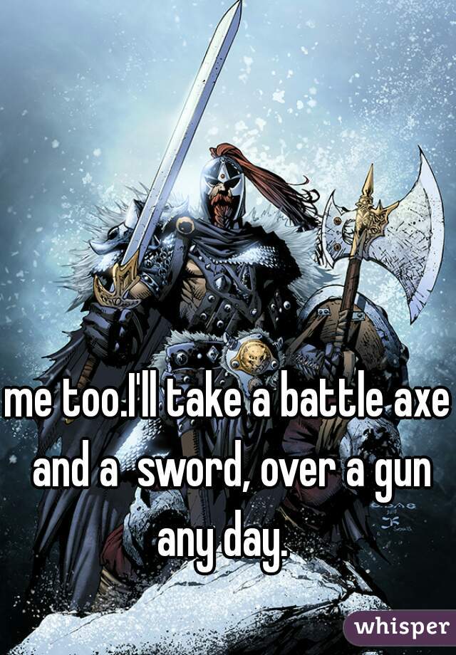 me too.I'll take a battle axe and a  sword, over a gun any day.  