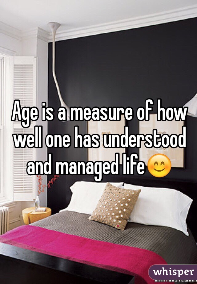 Age is a measure of how well one has understood and managed life😊