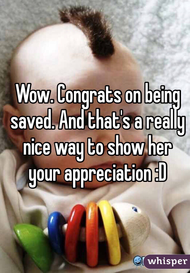 Wow. Congrats on being saved. And that's a really nice way to show her your appreciation :D