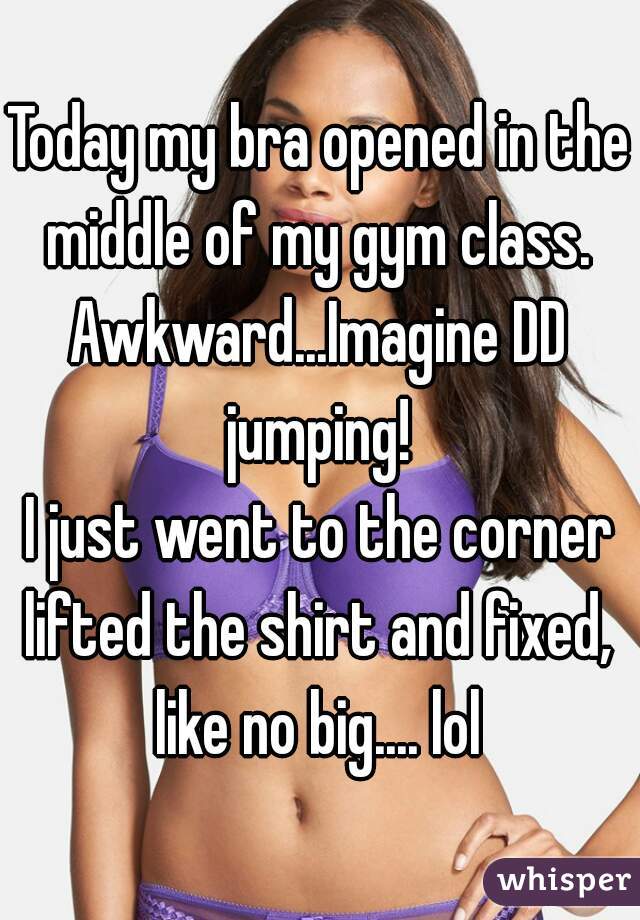 Today my bra opened in the middle of my gym class. 
Awkward...Imagine DD jumping! 
I just went to the corner lifted the shirt and fixed,  like no big.... lol 