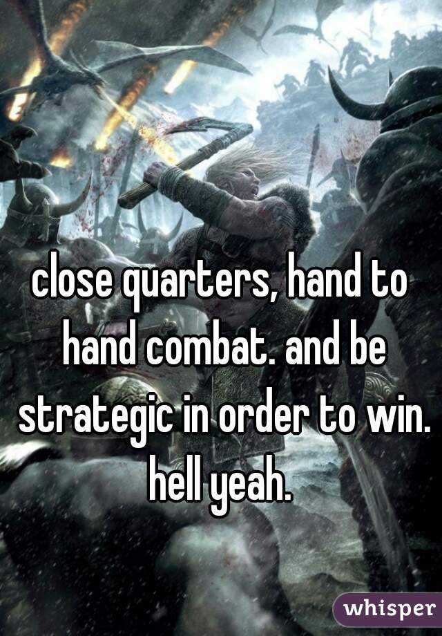 close quarters, hand to hand combat. and be strategic in order to win. hell yeah. 
