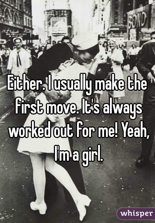 Either. I usually make the first move. It's always worked out for me! Yeah, I'm a girl.