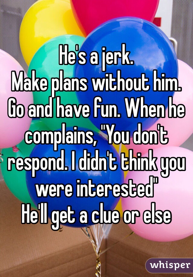 He's a jerk.
Make plans without him. Go and have fun. When he complains, "You don't respond. I didn't think you were interested"
He'll get a clue or else