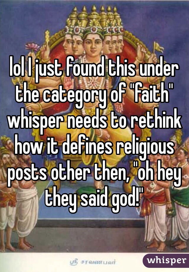 lol I just found this under the category of "faith" whisper needs to rethink how it defines religious posts other then, "oh hey they said god!"