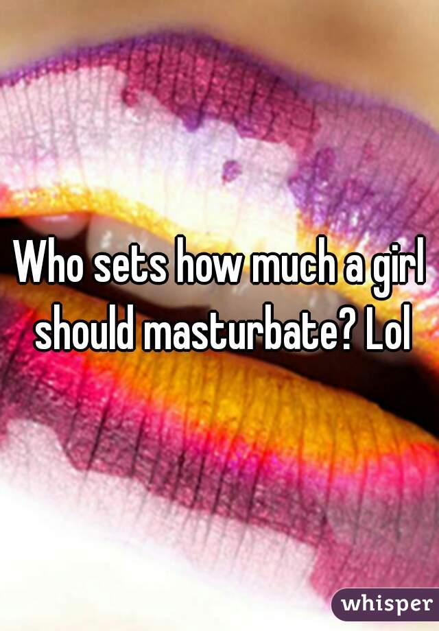 Who sets how much a girl should masturbate? Lol