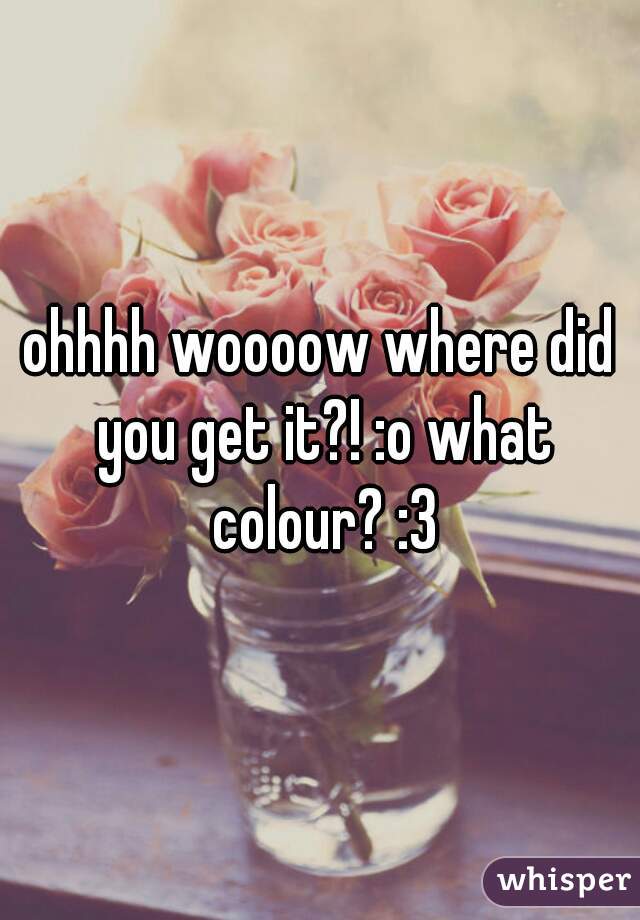 ohhhh woooow where did you get it?! :o what colour? :3