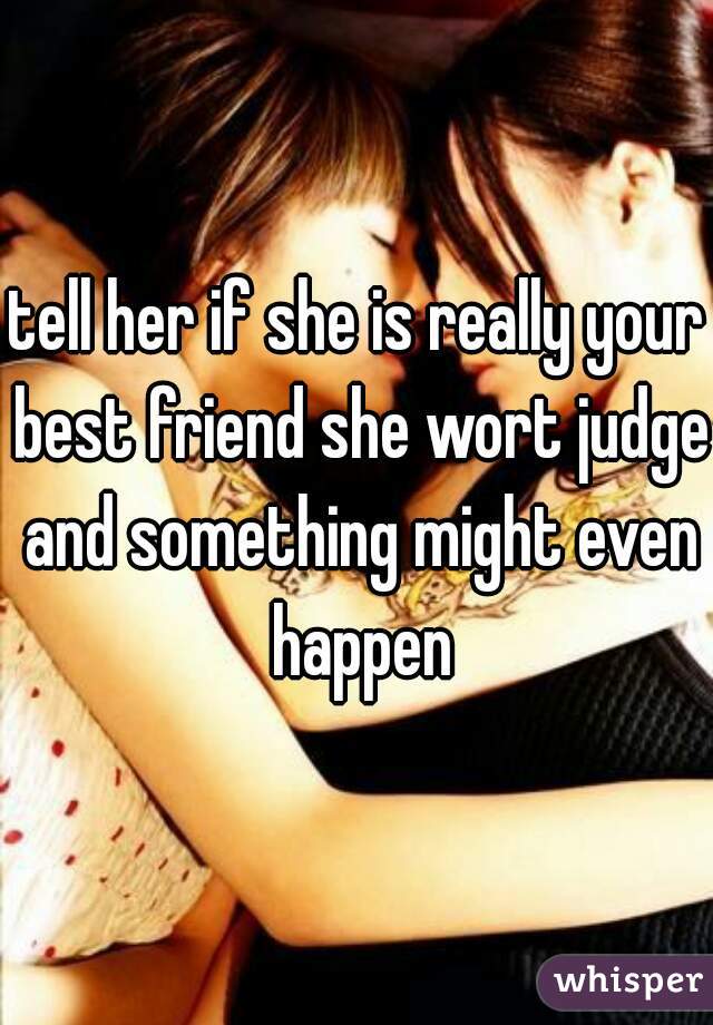 tell her if she is really your best friend she wort judge and something might even happen