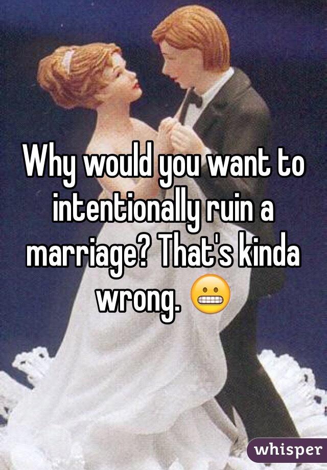 Why would you want to intentionally ruin a marriage? That's kinda wrong. 😬