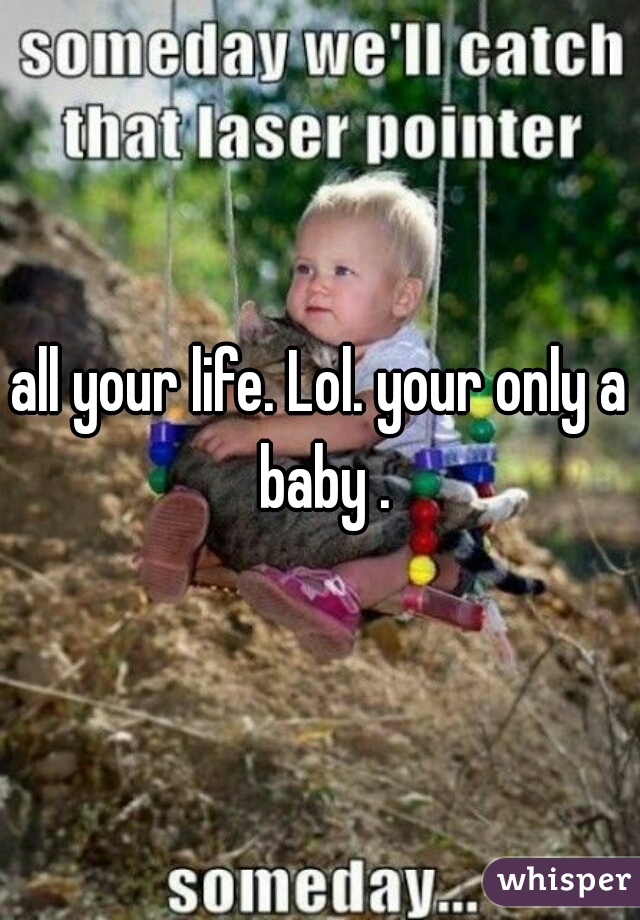 all your life. Lol. your only a baby .