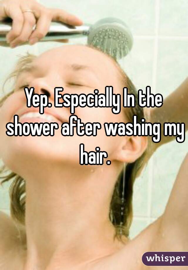 Yep. Especially In the shower after washing my hair.