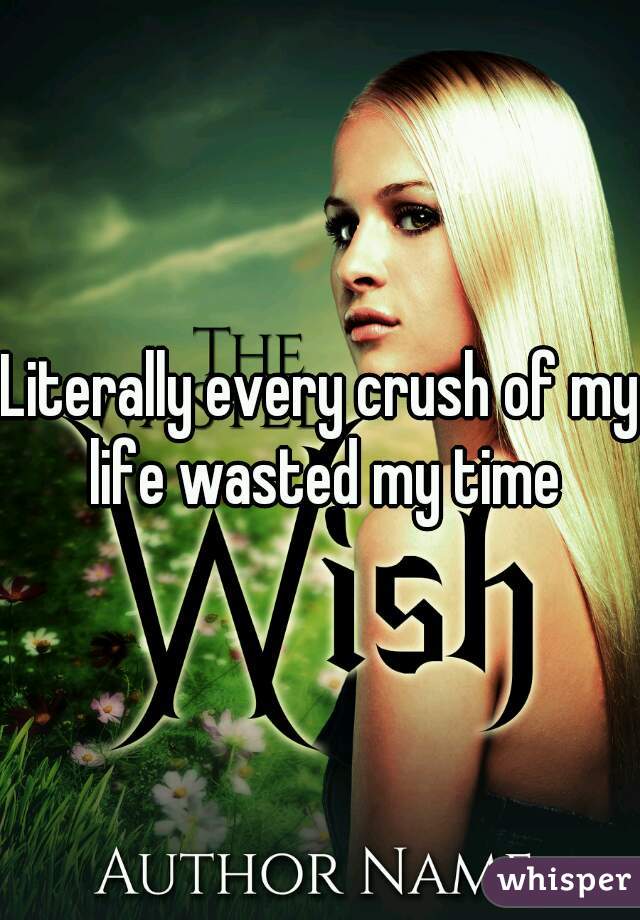 Literally every crush of my life wasted my time