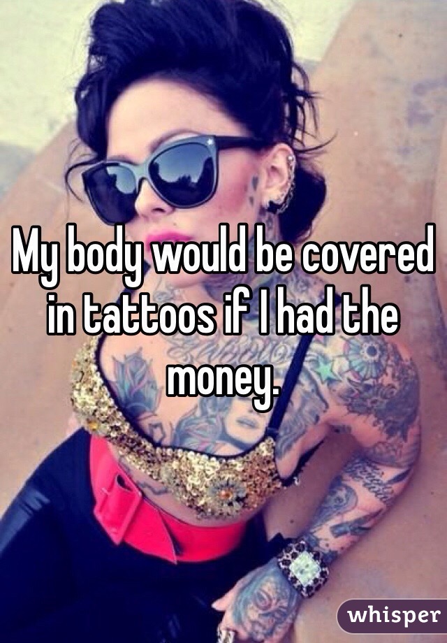 My body would be covered in tattoos if I had the money. 