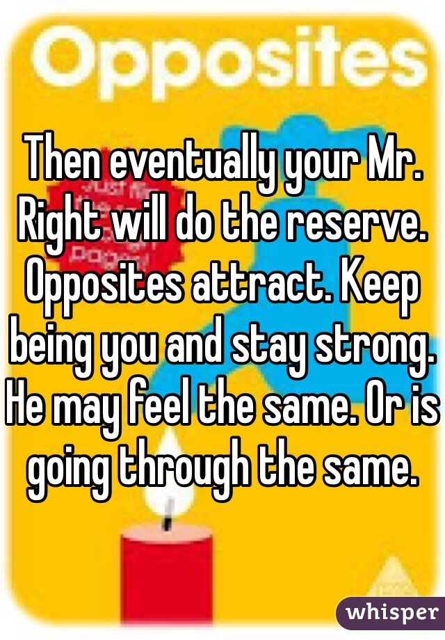 Then eventually your Mr. Right will do the reserve. Opposites attract. Keep being you and stay strong. He may feel the same. Or is going through the same. 