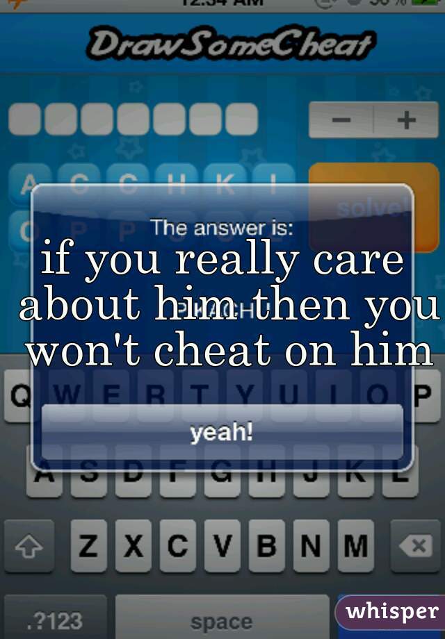 if you really care about him then you won't cheat on him