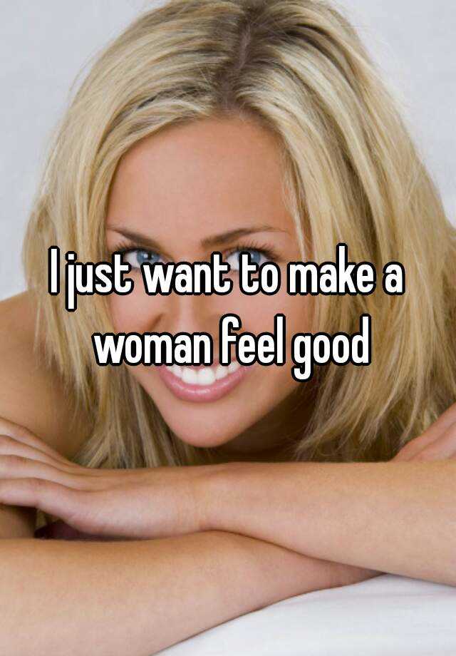 i-just-want-to-make-a-woman-feel-good