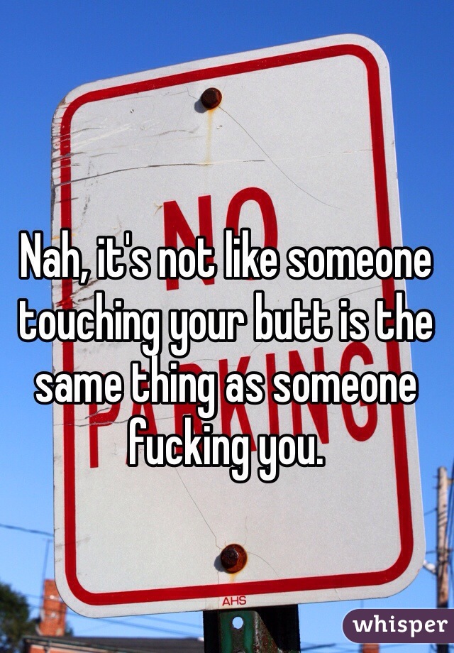 Nah, it's not like someone touching your butt is the same thing as someone fucking you. 