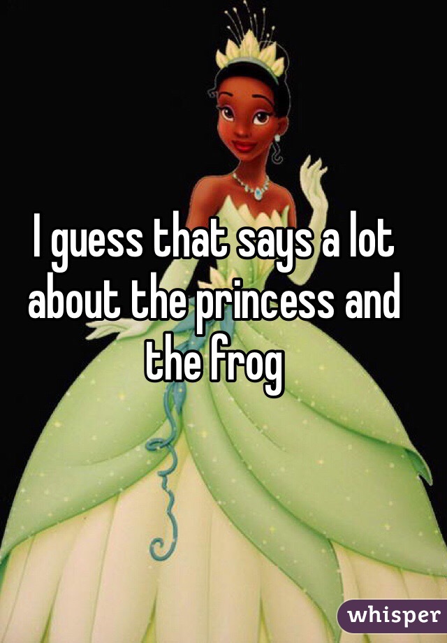 I guess that says a lot about the princess and the frog
