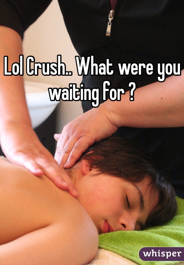 Lol Crush.. What were you waiting for ? 