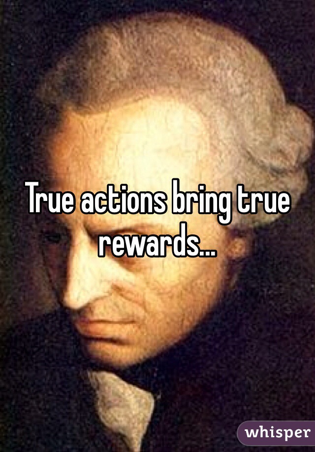 True actions bring true rewards...