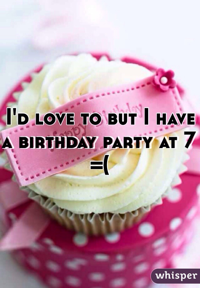 I'd love to but I have a birthday party at 7 =(