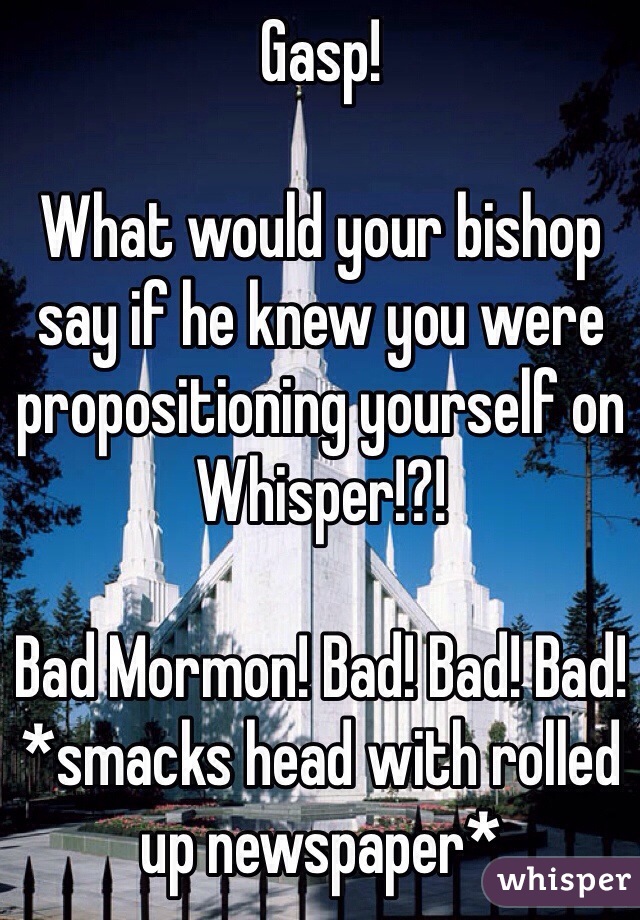Gasp!

What would your bishop say if he knew you were propositioning yourself on Whisper!?!

Bad Mormon! Bad! Bad! Bad!
*smacks head with rolled up newspaper*
