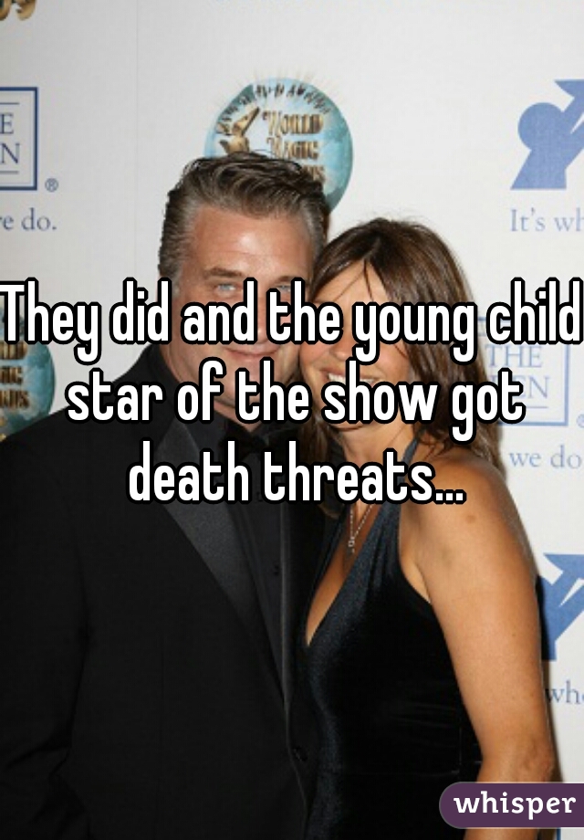 They did and the young child star of the show got death threats...