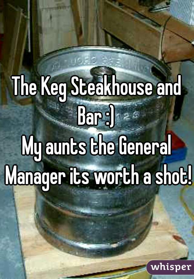 The Keg Steakhouse and Bar :) 
My aunts the General Manager its worth a shot!