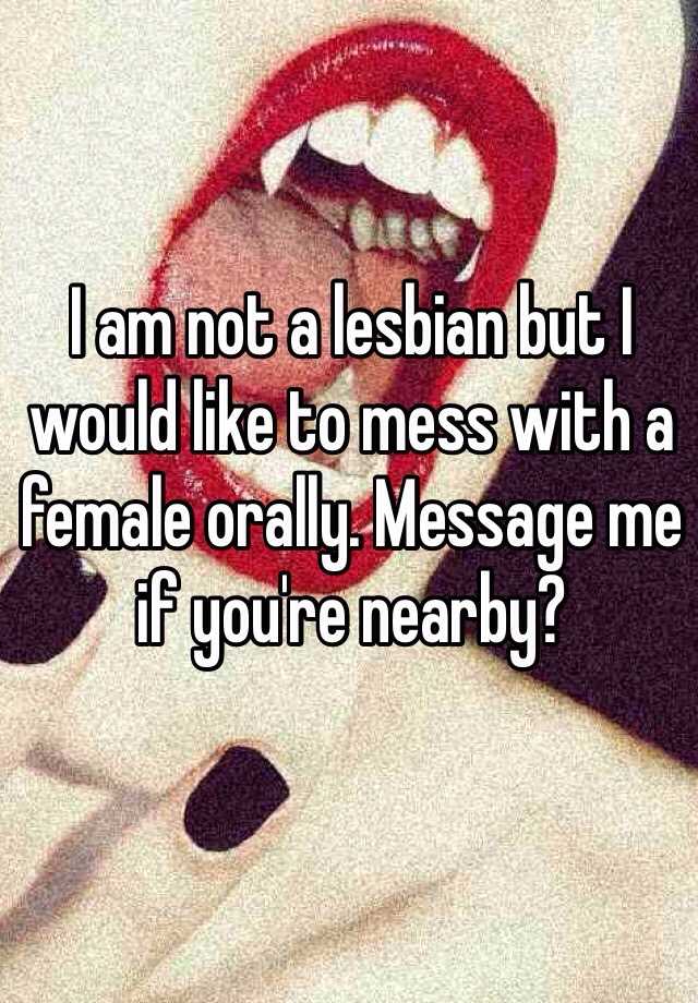 I Am Not A Lesbian But I Would Like To Mess With A Female Orally Message Me If Youre Nearby