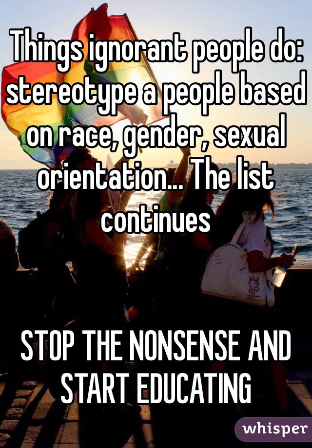 Things ignorant people do: stereotype a people based on race, gender, sexual orientation... The list continues


STOP THE NONSENSE AND START EDUCATING