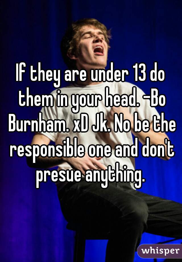 If they are under 13 do them in your head. -Bo Burnham. xD Jk. No be the responsible one and don't presue anything. 