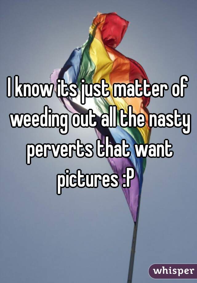 I know its just matter of weeding out all the nasty perverts that want pictures :P  