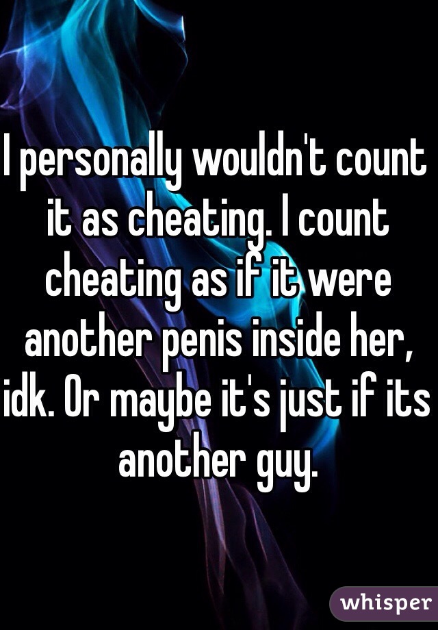 I personally wouldn't count it as cheating. I count cheating as if it were another penis inside her, idk. Or maybe it's just if its another guy.