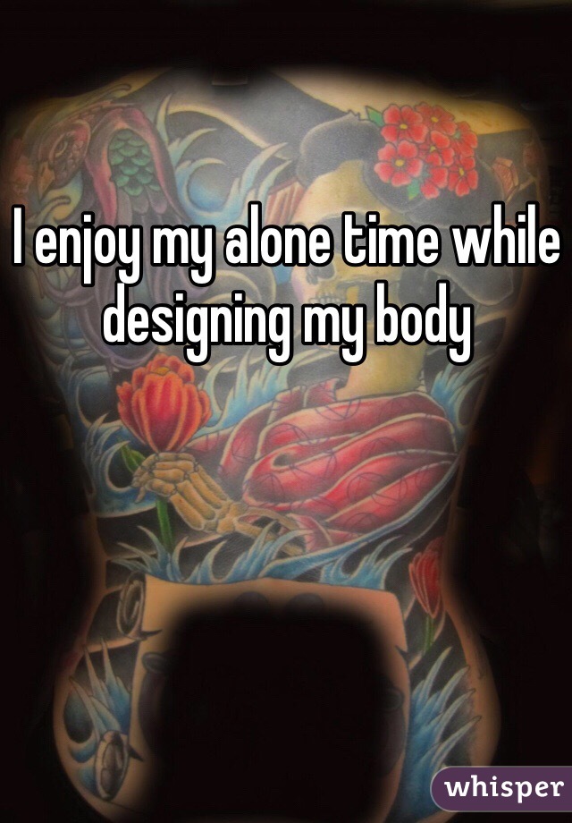 I enjoy my alone time while designing my body 