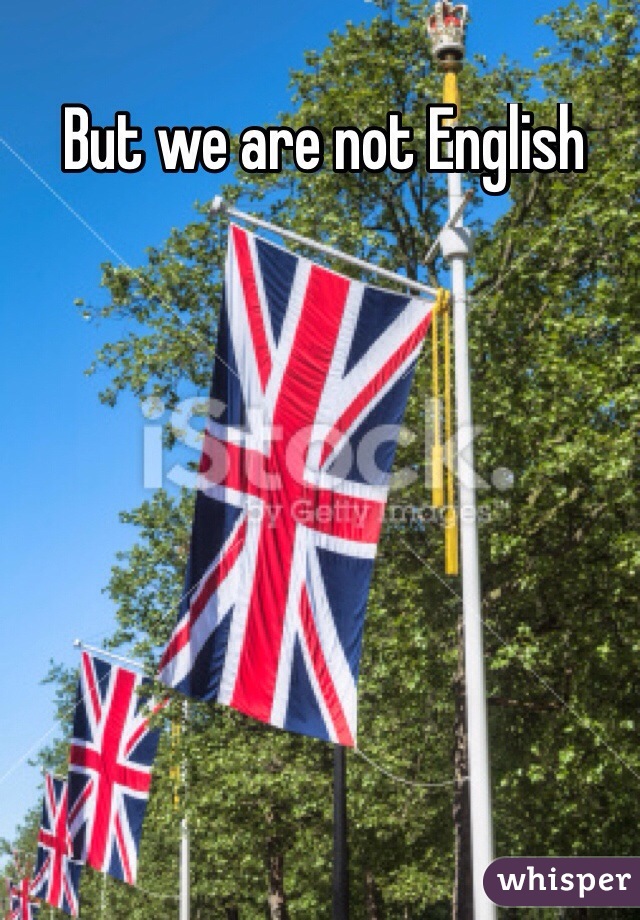But we are not English
