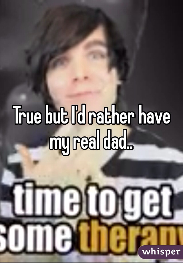 True but I'd rather have my real dad..