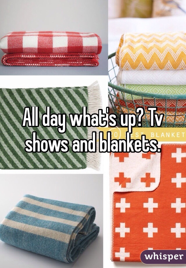 All day what's up? Tv shows and blankets. 

