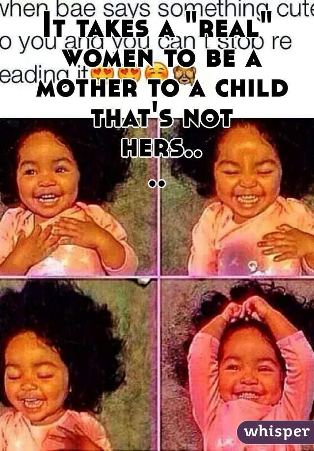 It takes a "real" women to be a mother to a child that's not hers....