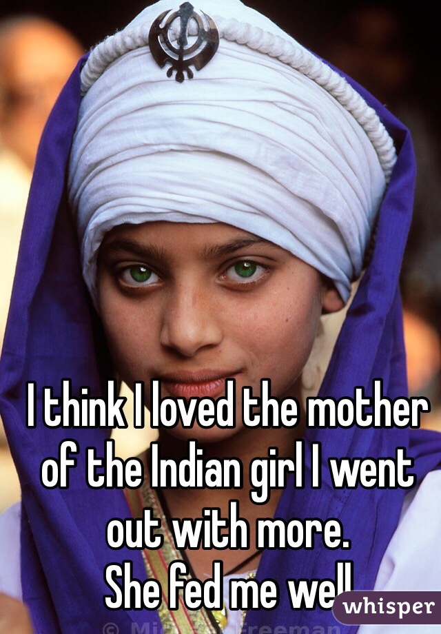 I think I loved the mother of the Indian girl I went out with more. 
She fed me well