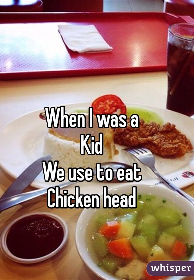 When I was a 
Kid 
We use to eat
Chicken head
