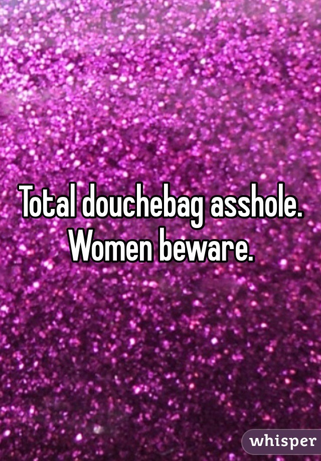 Total douchebag asshole. Women beware. 