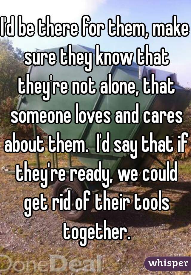 I'd be there for them, make sure they know that they're not alone, that someone loves and cares about them.  I'd say that if they're ready, we could get rid of their tools together.